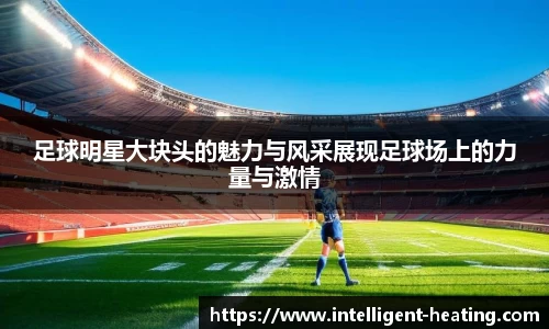 足球明星大块头的魅力与风采展现足球场上的力量与激情