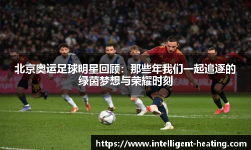 北京奥运足球明星回顾：那些年我们一起追逐的绿茵梦想与荣耀时刻