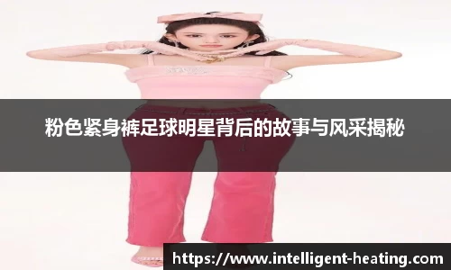 粉色紧身裤足球明星背后的故事与风采揭秘
