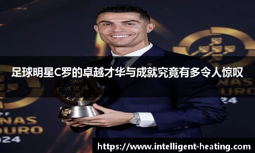足球明星C罗的卓越才华与成就究竟有多令人惊叹