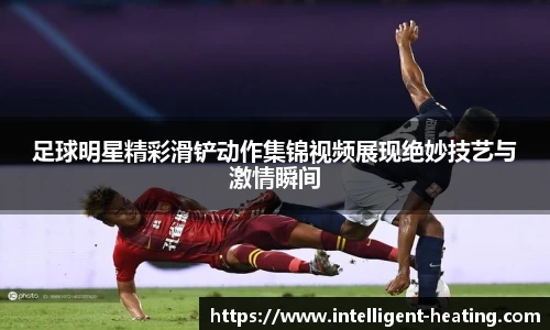 足球明星精彩滑铲动作集锦视频展现绝妙技艺与激情瞬间